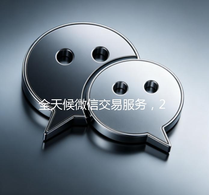 全天候微信交易服务,24小时在线出售微信,轻松实现便捷交易